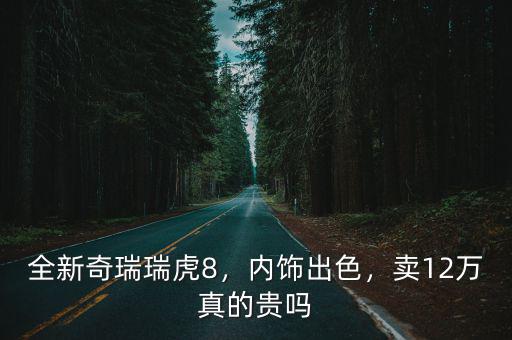 全新奇瑞瑞虎8，內飾出色，賣12萬真的貴嗎