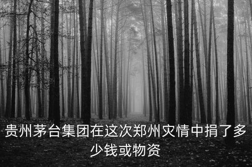 貴州茅臺集團(tuán)在這次鄭州災(zāi)情中捐了多少錢或物資