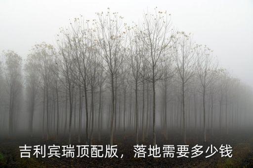 吉利賓瑞頂配版，落地需要多少錢