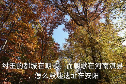 紂王的都城在朝歌，而朝歌在河南淇縣，怎么殷墟遺址在安陽