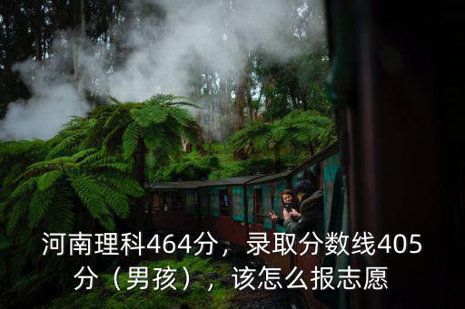 河南理科464分，錄取分?jǐn)?shù)線405分（男孩），該怎么報志愿