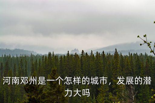 河南鄧州是一個怎樣的城市，發展的潛力大嗎
