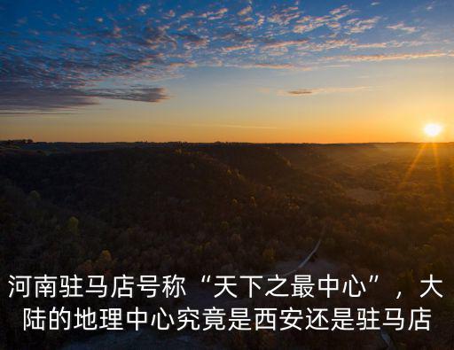 河南駐馬店號稱“天下之最中心”，大陸的地理中心究竟是西安還是駐馬店
