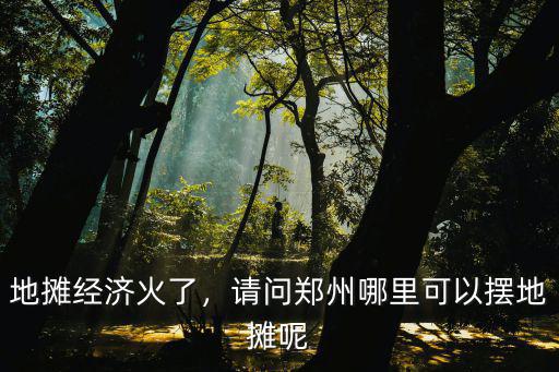 地攤經濟火了，請問鄭州哪里可以擺地攤呢
