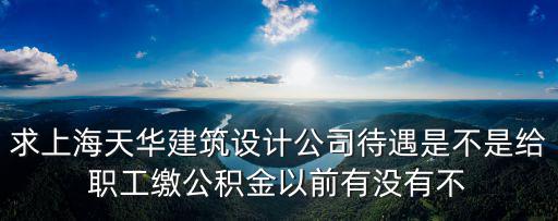 求上海天華建筑設計公司待遇是不是給職工繳公積金以前有沒有不