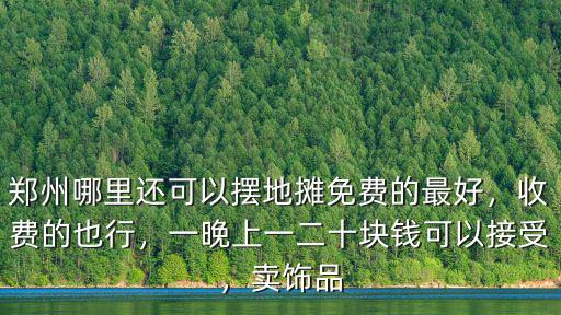 鄭州哪里還可以擺地攤免費的最好，收費的也行，一晚上一二十塊錢可以接受，賣飾品