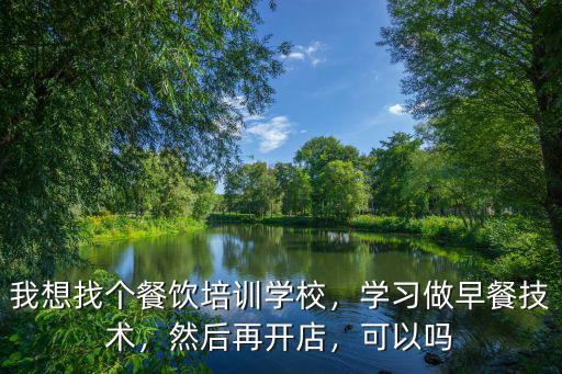 我想找個餐飲培訓學校，學習做早餐技術，然后再開店，可以嗎
