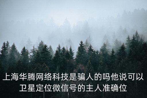 上海華騰網絡科技是騙人的嗎他說可以衛星定位微信號的主人準確位