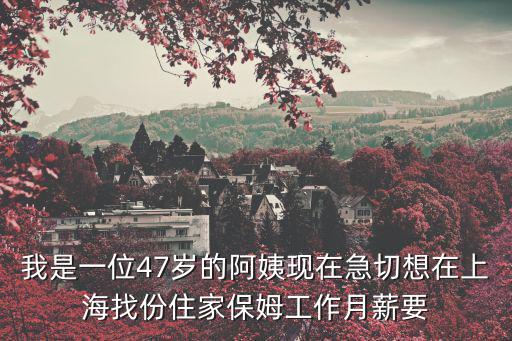 我是一位47歲的阿姨現在急切想在上海找份住家保姆工作月薪要