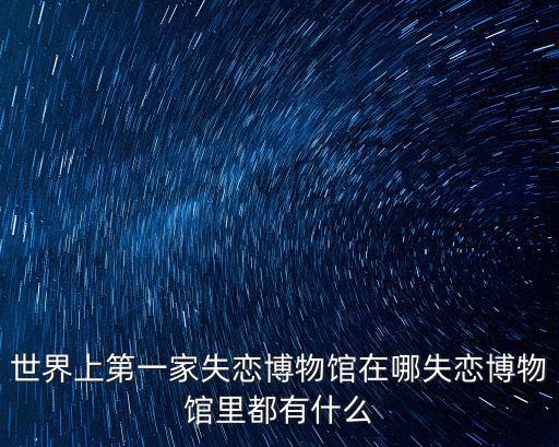 三門峽的失戀博物館在哪里,世界上第一家失戀博物館在哪
