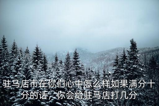 駐馬店市在你們心中怎么樣如果滿分十分的話，你會(huì)給駐馬店打幾分