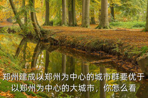 鄭州建成以鄭州為中心的城市群要優于以鄭州為中心的大城市，你怎么看