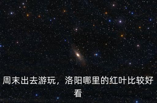 洛陽哪里能看紅葉的地方,洛陽哪里的紅葉比較好看
