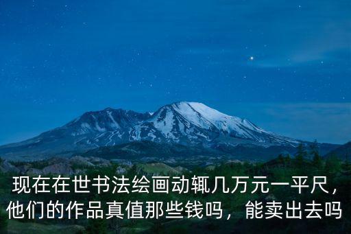 現在在世書法繪畫動輒幾萬元一平尺，他們的作品真值那些錢嗎，能賣出去嗎