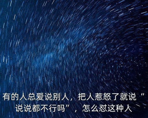 有的人總愛說別人，把人惹怒了就說“說說都不行嗎”，怎么懟這種人