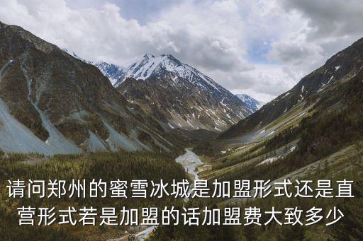 請(qǐng)問鄭州的蜜雪冰城是加盟形式還是直營(yíng)形式若是加盟的話加盟費(fèi)大致多少