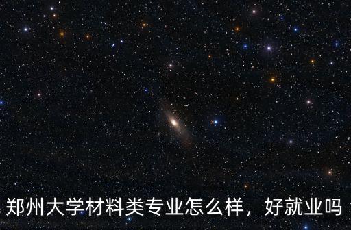 鄭州大學材料類專業怎么樣，好就業嗎