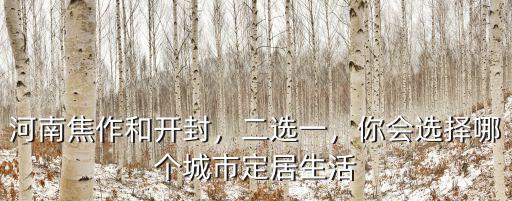 河南焦作和開封，二選一，你會選擇哪個城市定居生活