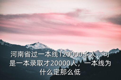 河南省過一本線120000多人，可是一本錄取才20000人，一本線為什么定那么低
