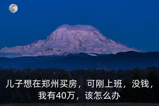 兒子想在鄭州買房，可剛上班，沒錢，我有40萬，該怎么辦