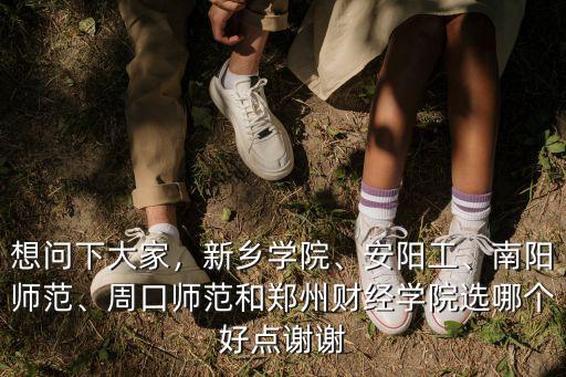 想問下大家，新鄉(xiāng)學院、安陽工、南陽師范、周口師范和鄭州財經(jīng)學院選哪個好點謝謝