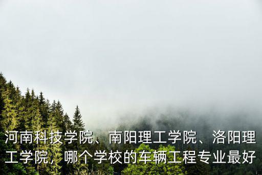 河南科技學院、南陽理工學院、洛陽理工學院，哪個學校的車輛工程專業最好
