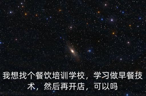 我想找個餐飲培訓學校，學習做早餐技術，然后再開店，可以嗎
