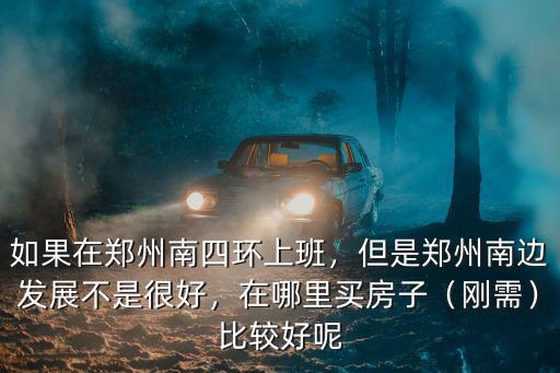 如果在鄭州南四環(huán)上班，但是鄭州南邊發(fā)展不是很好，在哪里買房子（剛需）比較好呢