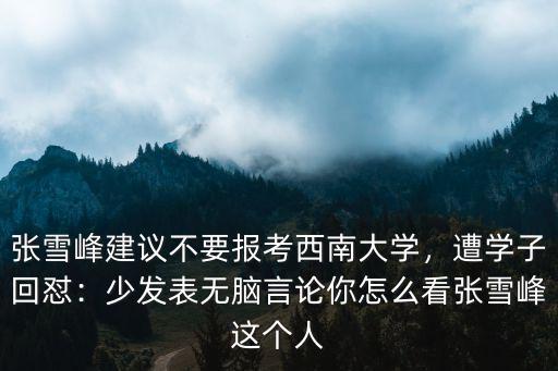 張雪峰建議不要報考西南大學，遭學子回懟：少發表無腦言論你怎么看張雪峰這個人