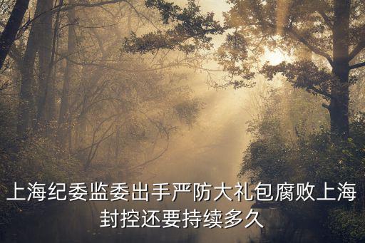 上海紀(jì)委監(jiān)委出手嚴(yán)防大禮包腐敗上海封控還要持續(xù)多久