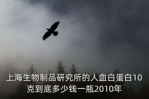 上海生物制品研究所的人血白蛋白10克到底多少錢一瓶2010年