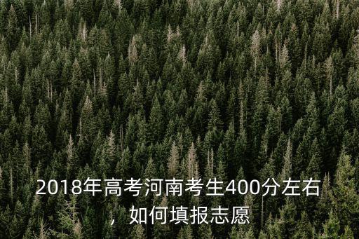 2018年高考河南考生400分左右，如何填報志愿
