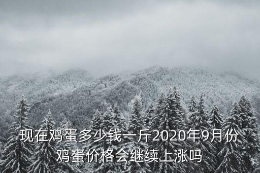 現(xiàn)在雞蛋多少錢(qián)一斤2020年9月份雞蛋價(jià)格會(huì)繼續(xù)上漲嗎
