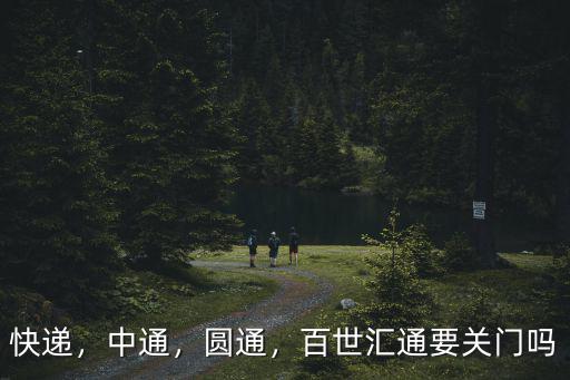 快遞，中通，圓通，百世匯通要關門嗎