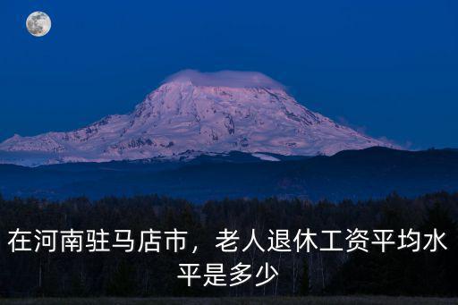 在河南駐馬店市，老人退休工資平均水平是多少