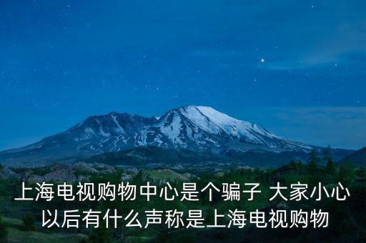 上海電視，上海電視購物中心是個騙子 大家小心 以后有什么聲稱是上海電視購物