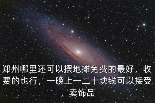 鄭州哪里還可以擺地攤免費的最好，收費的也行，一晚上一二十塊錢可以接受，賣飾品