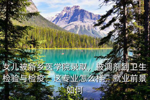 女兒被新鄉醫學院錄取，被調劑到衛生檢驗與檢疫，這專業怎么樣，就業前景如何