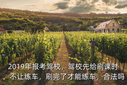 2019年報(bào)考駕校，駕校先給刷課時(shí)，不讓練車，刷完了才能練車，合法嗎