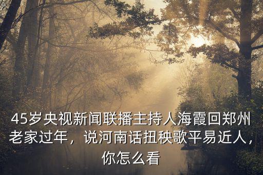 45歲央視新聞聯播主持人海霞回鄭州老家過年，說河南話扭秧歌平易近人，你怎么看