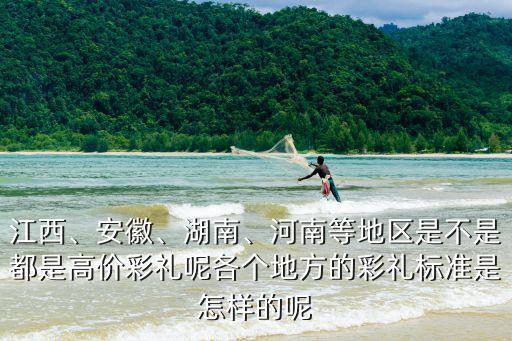 江西、安徽、湖南、河南等地區(qū)是不是都是高價彩禮呢各個地方的彩禮標準是怎樣的呢