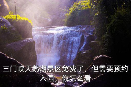 三門峽天鵝湖景區免費了，但需要預約入園，你怎么看