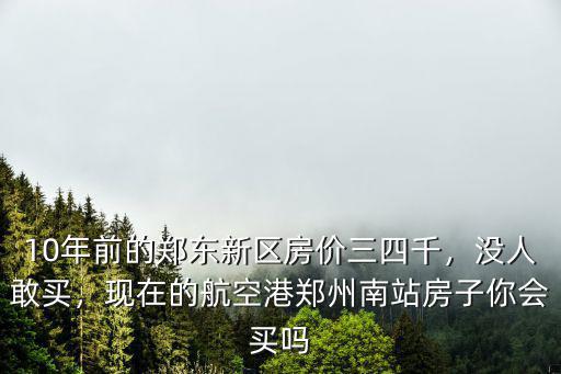 10年前的鄭東新區房價三四千，沒人敢買，現在的航空港鄭州南站房子你會買嗎