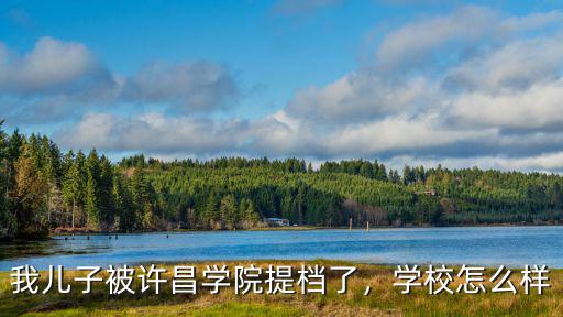 許昌學院怎么樣在河南,我兒子被許昌學院提檔了