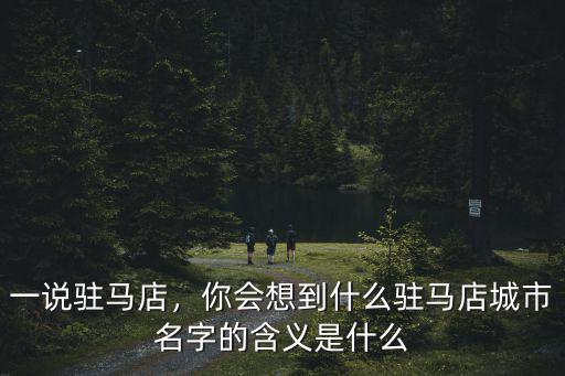 一說駐馬店，你會想到什么駐馬店城市名字的含義是什么
