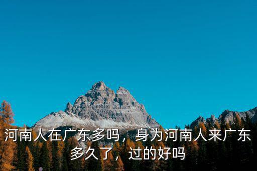 河南人在廣東多嗎，身為河南人來廣東多久了，過的好嗎