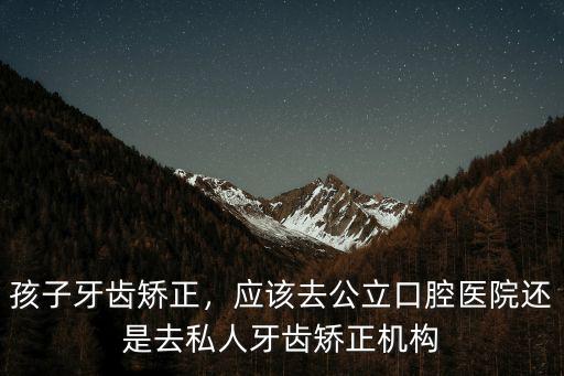 孩子牙齒矯正，應該去公立口腔醫院還是去私人牙齒矯正機構