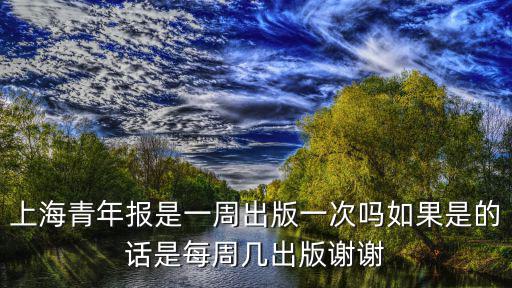 上海青年報是一周出版一次嗎如果是的話是每周幾出版謝謝