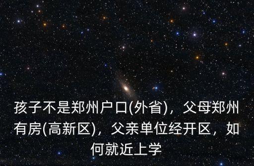 孩子不是鄭州戶口(外省)，父母鄭州有房(高新區)，父親單位經開區，如何就近上學