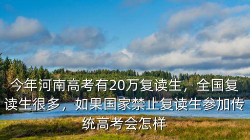 今年河南高考有20萬復讀生，全國復讀生很多，如果國家禁止復讀生參加傳統(tǒng)高考會怎樣